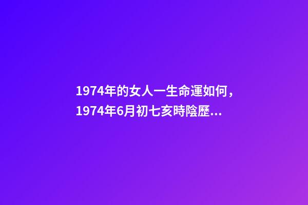 1974年的女人一生命運如何，1974年6月初七亥時陰歷女八字命運 1974年6月初七亥時陰歷女八字命運-第1張-觀點-玄機派